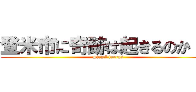 登米市に奇跡は起きるのか！？ (miracl loucus)