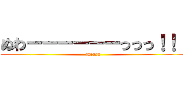 ぬわーーーーーーっっっ！！！ (papasu)