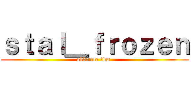 ｓｔａｌ＿ｆｒｏｚｅｎ (abbonne twa )