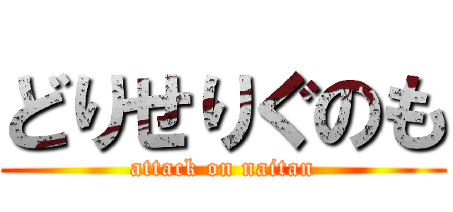 どりせりぐのも (attack on naitan)