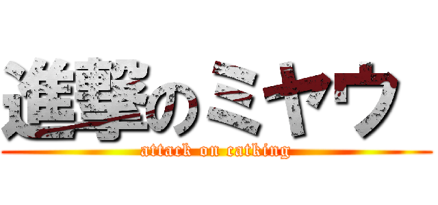 進撃のミヤウ  (attack on catking)