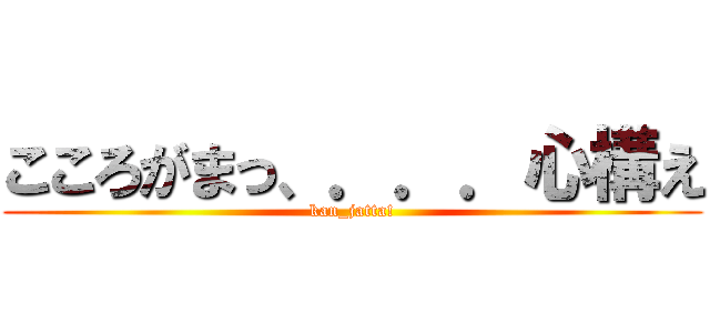 こころがまっ、．．．心構え (kan_jatta!)