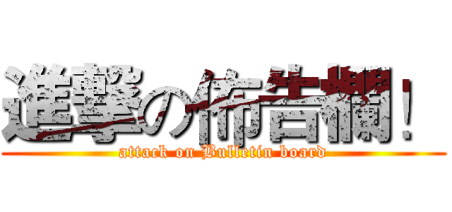 進撃の佈告欄！ (attack on Bulletin board)
