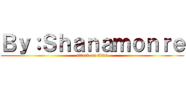 Ｂｙ：Ｓｈａｎａｍｏｎｒｅ (attack on titan)