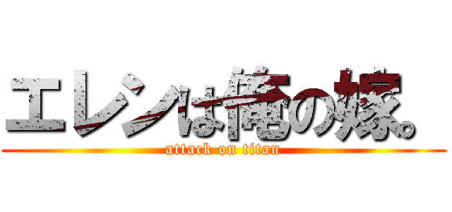 エレンは俺の嫁。 (attack on titan)