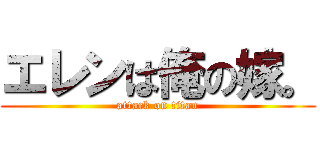 エレンは俺の嫁。 (attack on titan)