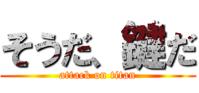 そうだ、鍵だ (attack on titan)