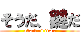 そうだ、鍵だ (attack on titan)