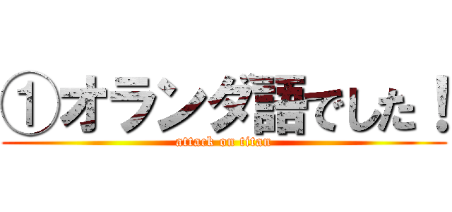 ①オランダ語でした！ (attack on titan)