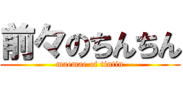 前々のちんちん (maemae of tintin)