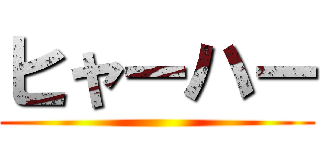 ヒャーハー ()