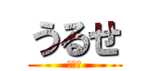 うるせ (だまれ)