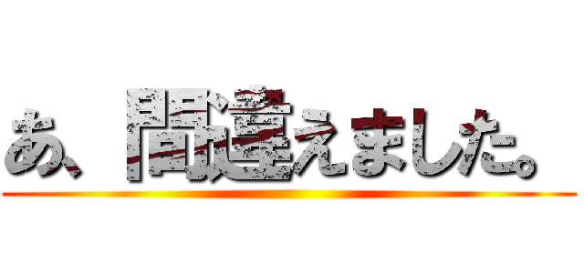 あ、間違えました。 ()
