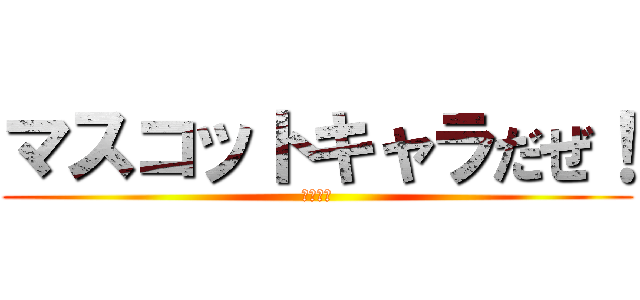 マスコットキャラだぜ！ (静　電子)