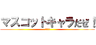 マスコットキャラだぜ！ (静　電子)