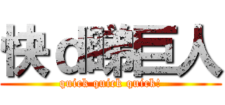 快ｄ睇巨人 (quick quick quick!)