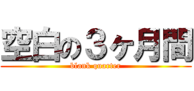 空白の３ヶ月間 (blank quarter)