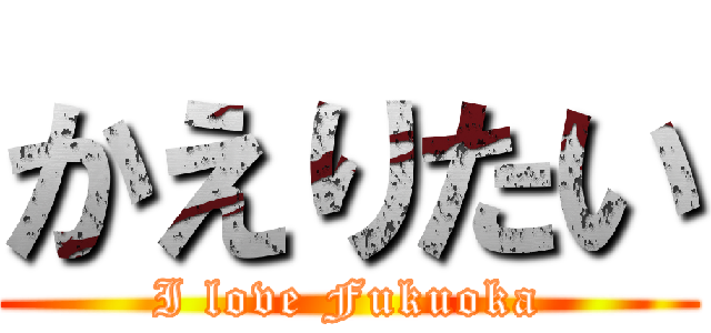 かえりたい (I love Fukuoka)
