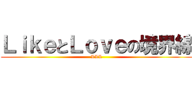 ＬｉｋｅとＬｏｖｅの境界線 (LLL)