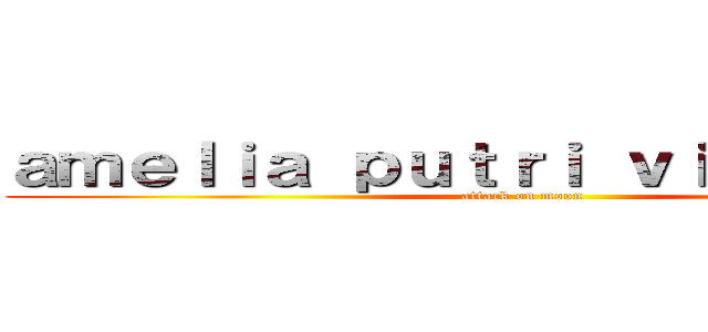 ａｍｅｌｉａ ｐｕｔｒｉ ｖｉｏｎｉｌｌａｈ (attack on moon)