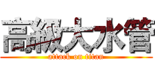 高級大水管 (attack on titan)