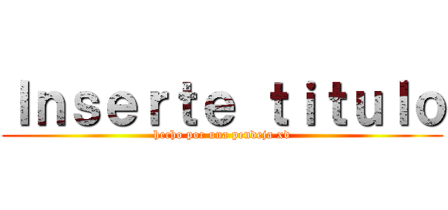 Ｉｎｓｅｒｔｅ ｔｉｔｕｌｏ (hecho por una pendeja xd)