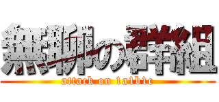 無聊の群組 (attack on 1a1b1c)