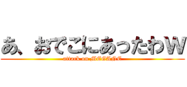 あ、おでこにあったわｗ (attack on MEGANE)