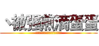 丶被强煎滴蛋蛋 (一脚踹不出你屎来，算你拉的干净。)