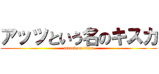 アッツという名のキスカ (attack on titan)