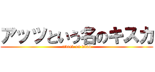アッツという名のキスカ (attack on titan)