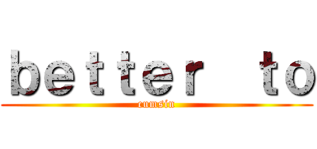 ｂｅｔｔｅｒ  ｔｏ (cumsin)