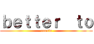 ｂｅｔｔｅｒ  ｔｏ (cumsin)