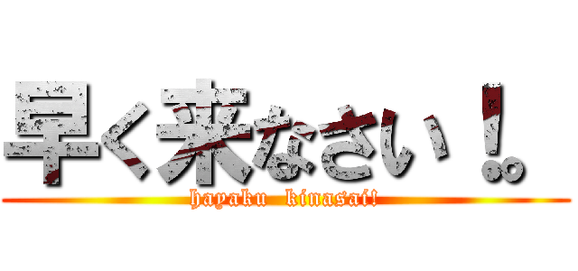 早く来なさい！。 (hayaku  kinasai!)