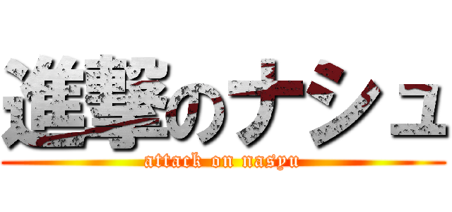 進撃のナシュ (attack on nasyu)
