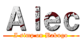 Ａｌｅｃ (I simp on Bakugo)