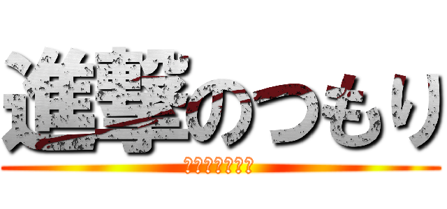 進撃のつもり (・・・・・・。)