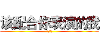 该配合你表演的我 (视而不见)