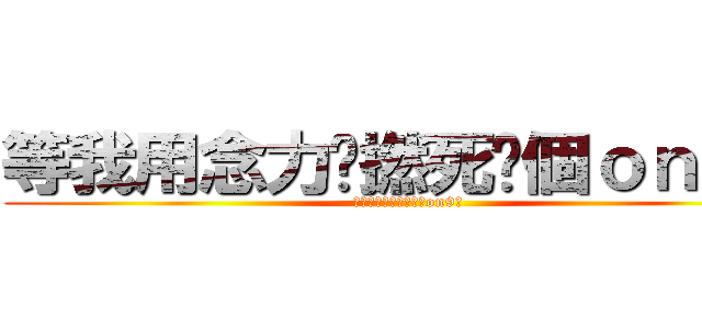 等我用念力屌撚死你個ｏｎ９仔 (等我用念力屌撚死你個on9仔)