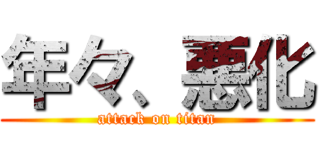 年々、悪化 (attack on titan)