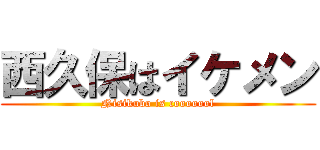 西久保はイケメン (Nisikubo is cooooool)