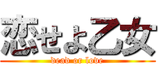 恋せよ乙女 (dead or love)