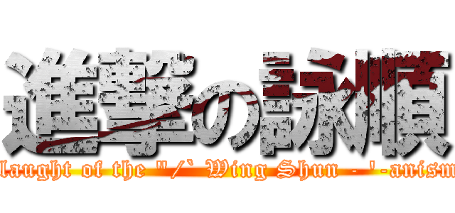 進撃の詠順 (Onslaught of the "/` Wing Shun - '-anism./-)