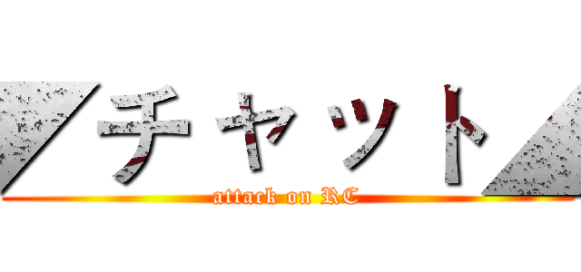 ◤チ ャ ッ ト◢ (attack on RC)