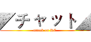 ◤チ ャ ッ ト◢ (attack on RC)