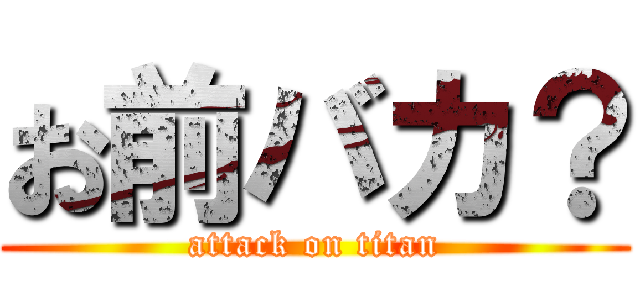 お前バカ？ (attack on titan)