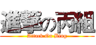 進撃の丙組 (Attack On Bing)
