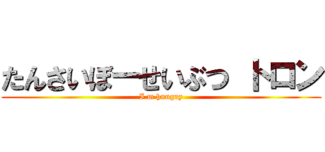 たんさいぼーせいぶつ トロン (I.m hungry)