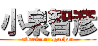 小泉智彦 (attack on egachan)