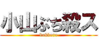 小山ぶち殺ス (bukkoro)